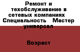 Ремонт и техобслуживание в сетевых компаниях › Специальность ­ Мастер-универсал › Возраст ­ 55 - Все города Работа » Резюме   . Адыгея респ.,Адыгейск г.